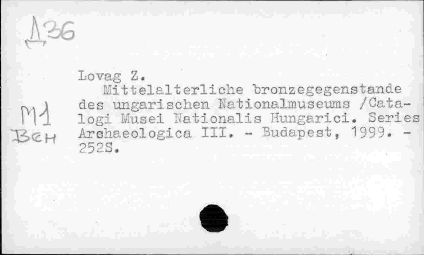 ﻿А'Ьб
Md
Lovag Z.
Mittelalterliche bronzegegenstande des ungarischen Nationalmuseums /Catalog! Musei Nationalis Hungarici. Series Arshaeologica III. - Budapest, 1999. -2523.